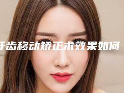 牙齿移动矫正术效果如何价格贵吗