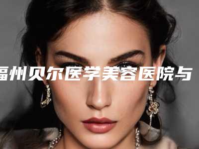 福州贝尔医学美容医院与福州名韩整形美容你比较看好哪一家