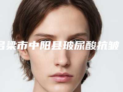 吕梁市中阳县玻尿酸抗皱的费用都很贵吗同步上线