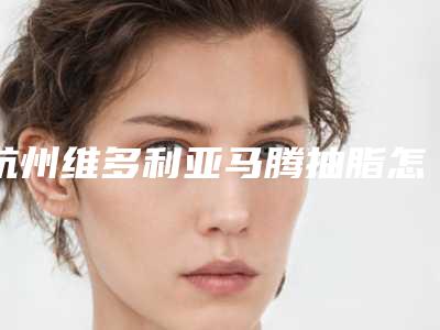 杭州维多利亚马腾抽脂怎么样[杭州维多利亚整形医院马腾]