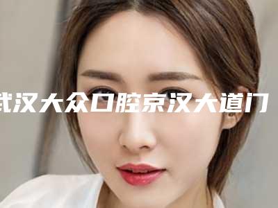 武汉大众口腔京汉大道门诊好不好-价格收费表2025版正式发布