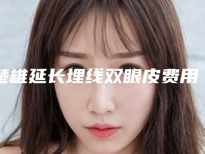 楚雄延长埋线双眼皮费用大概要多少,楚雄延长埋线双眼皮价格和什么有关