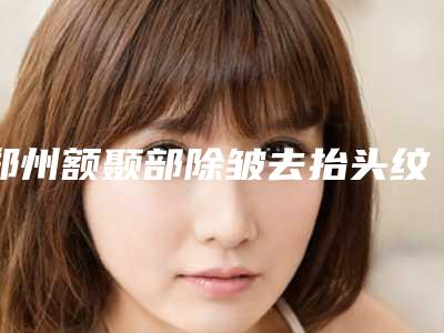 郑州额颞部除皱去抬头纹整形坏处有吗