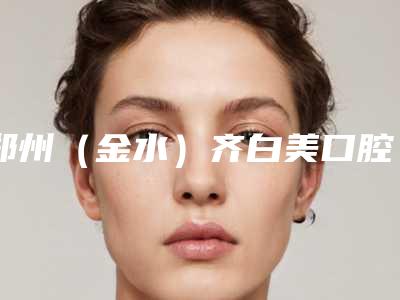 郑州（金水）齐白美口腔诊所收费明细人气上线-瓷冠修复价格会不会很贵呢