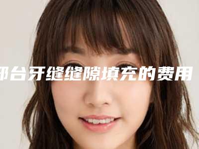 邢台牙缝缝隙填充的费用需多少