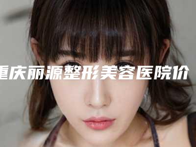 重庆丽源整形美容医院价格表(费用)全部附兔唇成年后修复案例