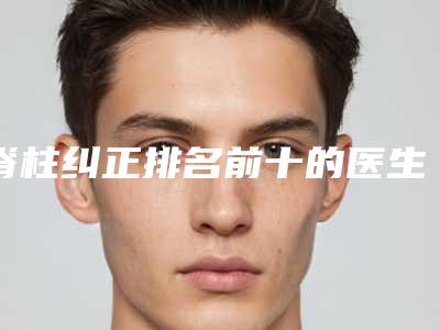 脊柱纠正排名前十的医生兰州市-兰州市脊柱纠正专家排行前十佳精选榜单