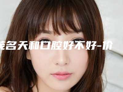 茂名天和口腔好不好-价格(价目)表2025全面更新