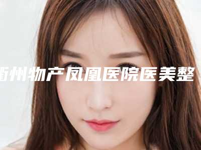衢州物产凤凰医院医美整形中心,龙游汇美泓洋医疗美容门诊部热门top口碑盘点