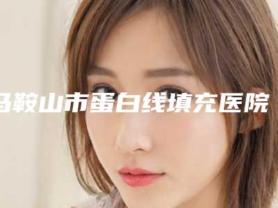 马鞍山市蛋白线填充医院在榜清单前10强重磅上新（马鞍山尚壹医疗美容门诊部医生人气高）