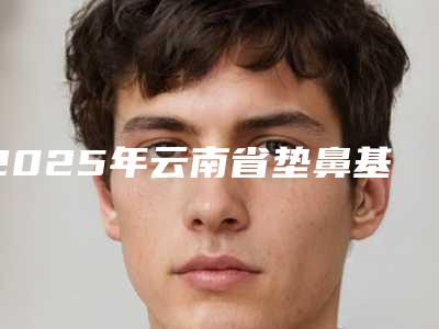 2025年云南省垫鼻基底失败修复医院口碑榜前十位2025收官(云南省垫鼻基底失败修复整形医院)